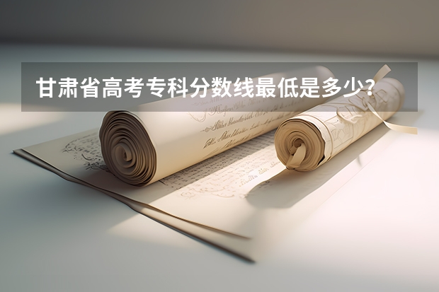 甘肃省高考专科分数线最低是多少?