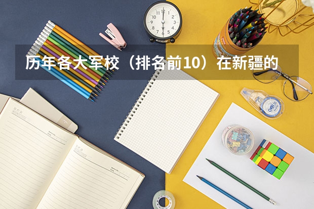 历年各大军校(排名前10)在新疆的录取分数线(新疆高考前十名)