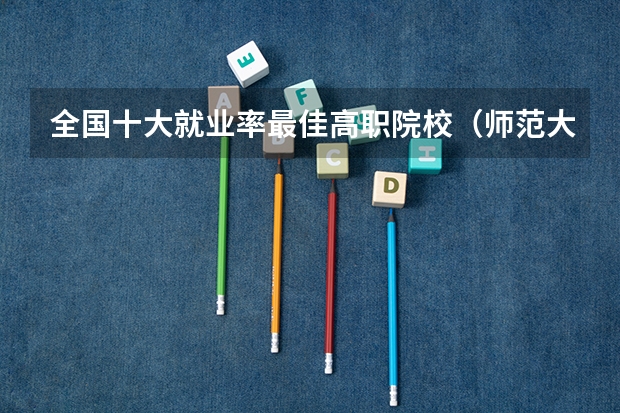 全国十大就业率最佳高职院校(师范大学排名一览表最新)