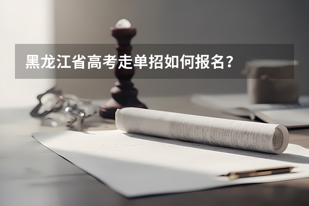 黑龙江省高考走单招如何报名?