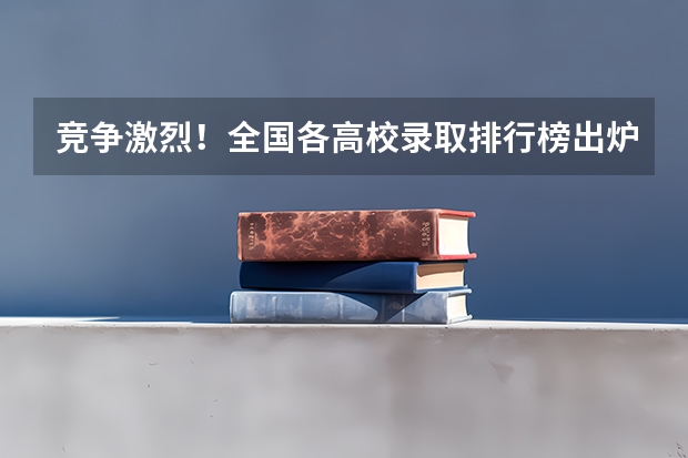 竞争激烈!全国各高校录取排行榜出炉,23届同卷区重要参考 高考分数录取大学排名
