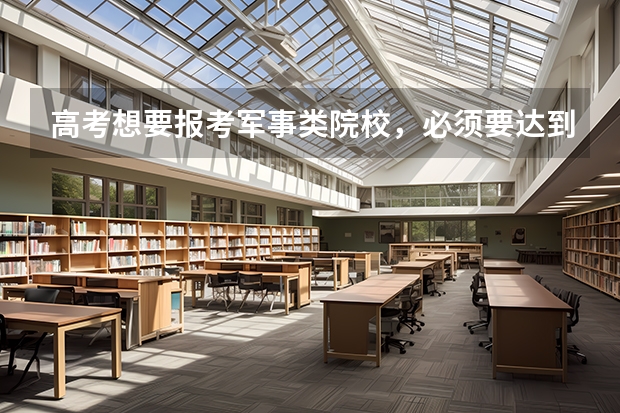 高考想要报考军事类院校,必须要达到多少分才可以?