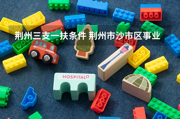 荆州三支一扶条件 荆州市沙市区事业单位统一公开招聘工作人员公告?