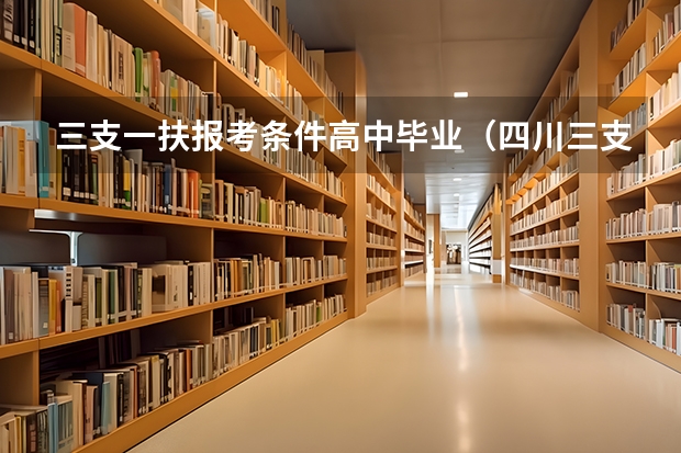 三支一扶报考条件高中毕业(四川三支一扶考试条件)