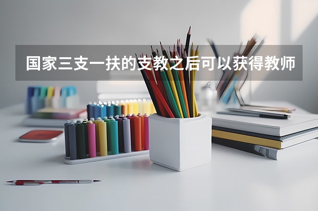国家三支一扶的支教之后可以获得教师编制吗,大专毕业的,转正之后可以回户口所在地教书吗