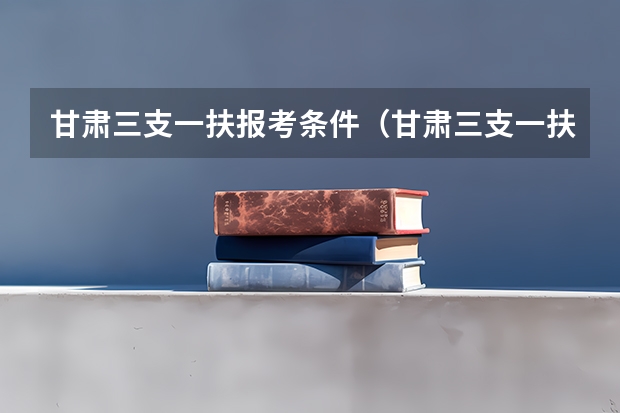 甘肃三支一扶报考条件(甘肃三支一扶报考条件,急)