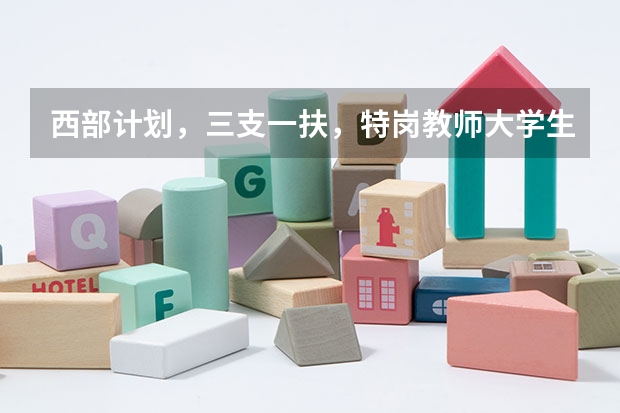 西部计划,三支一扶,特岗教师大学生村官的选拔对象有什么区别