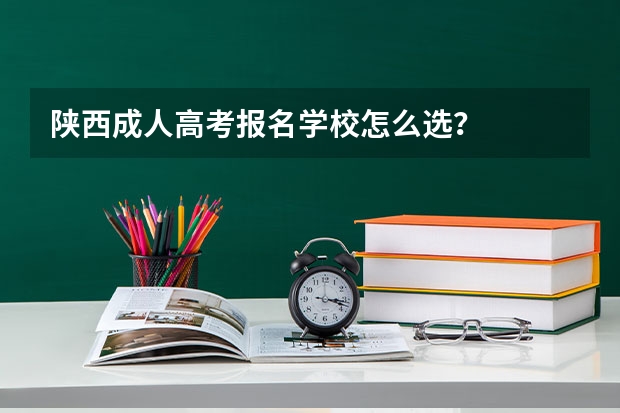 陕西成人高考报名学校怎么选?