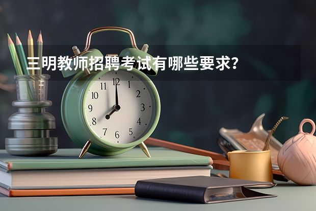 三明教师招聘考试有哪些要求？