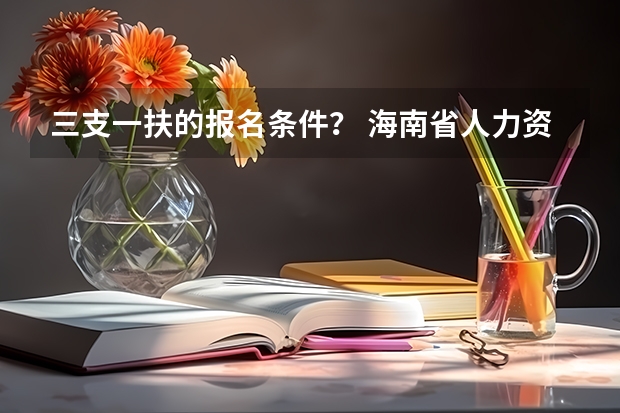 三支一扶的报名条件？ 海南省人力资源和社会保障厅度海南省高校毕业生“三支一扶”计划招募公告的正文