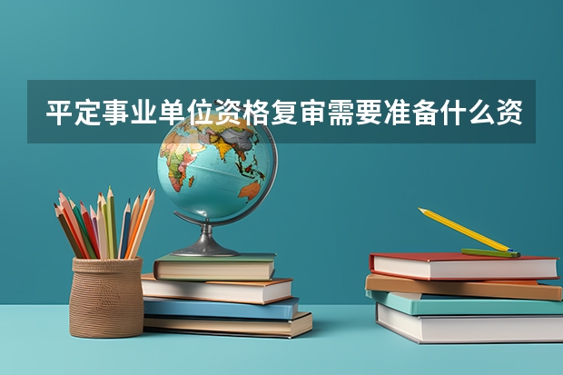 平定事业单位资格复审需要准备什么资料了?