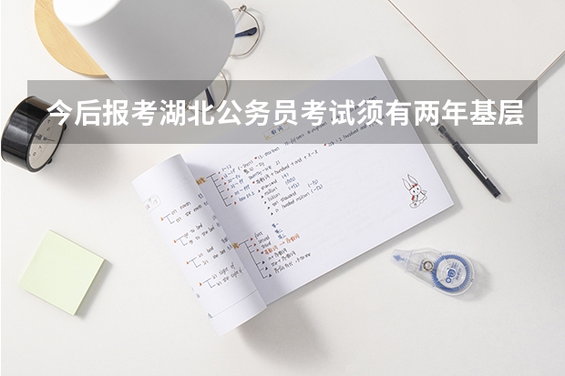 今后报考湖北公务员考试须有两年基层工作经历吗?