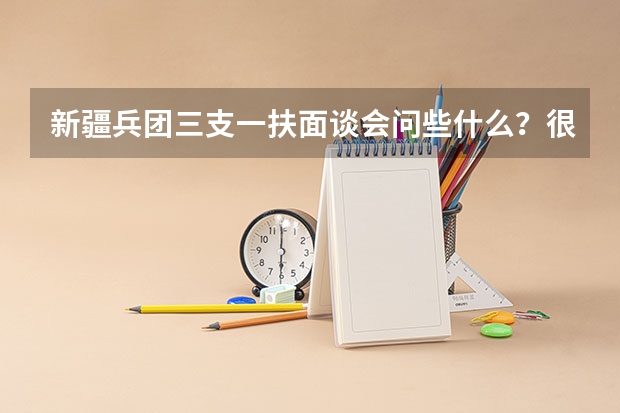 新疆兵团三支一扶面谈会问些什么?很容易通过吗?