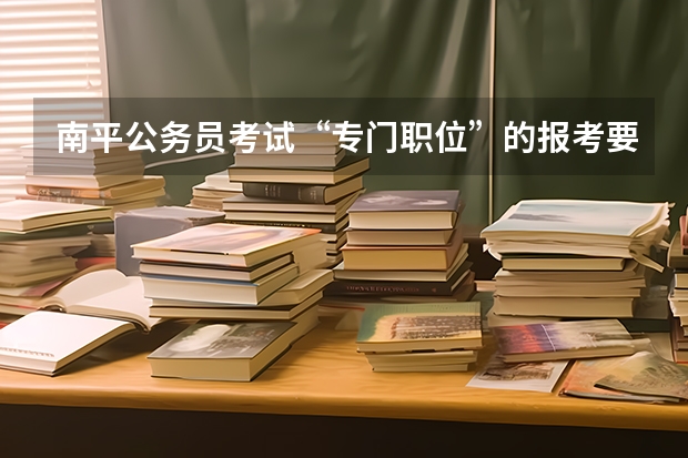 南平公务员考试“专门职位”的报考要求是什么?