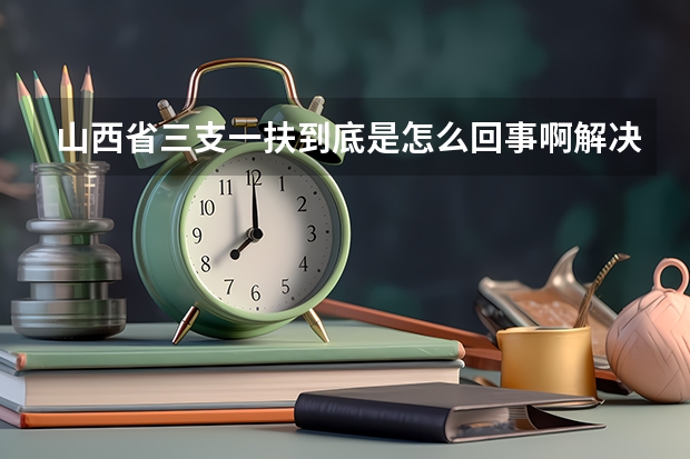 山西省三支一扶到底是怎么回事啊解决事业编制吗