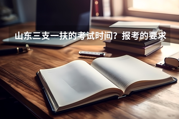 山东三支一扶的考试时间?报考的要求是什么?