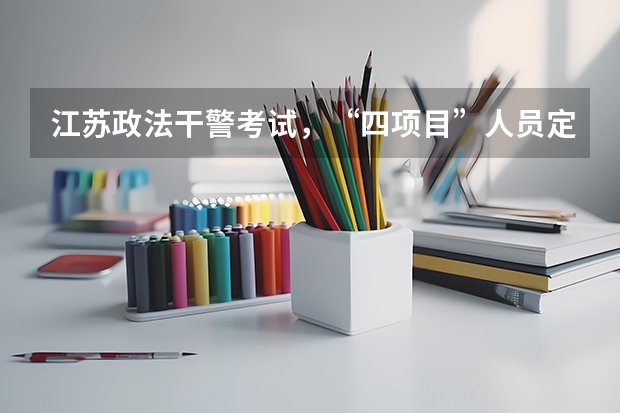 江苏政法干警考试,“四项目”人员定向岗位报考(江苏省大学生村官考试报名时间?报名条件?)