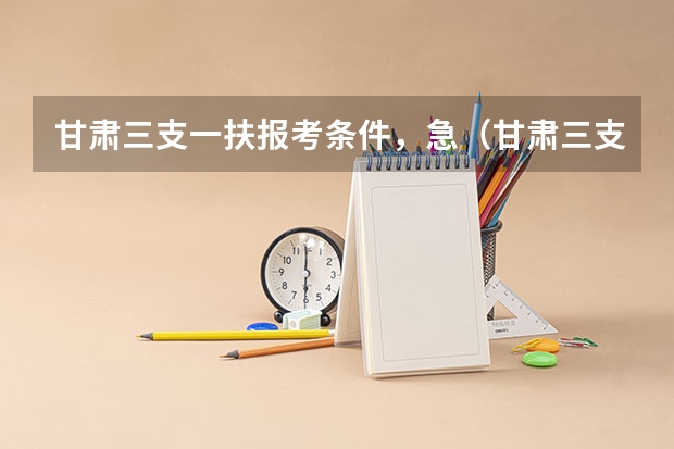 甘肃三支一扶报考条件,急(甘肃三支一扶报考条件)