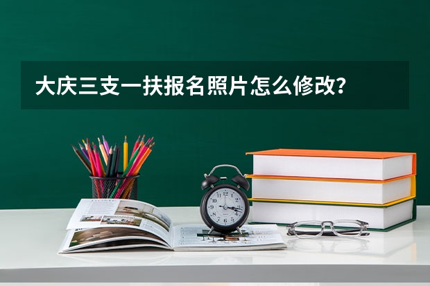 大庆三支一扶报名照片怎么修改？