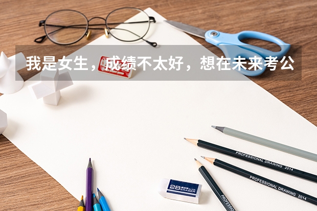 我是女生,成绩不太好,想在未来考公务员,不知道考公务员有什么具体的条件?公务员到底是怎么个考法?女