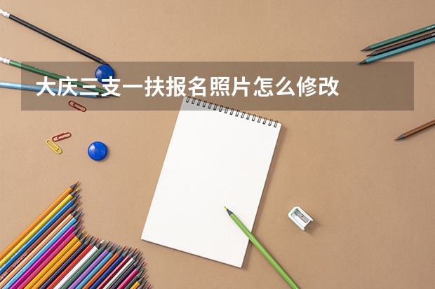 大庆三支一扶报名照片怎么修改