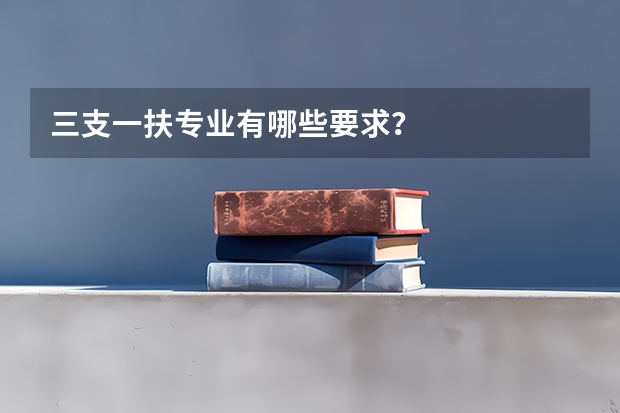 三支一扶专业有哪些要求?