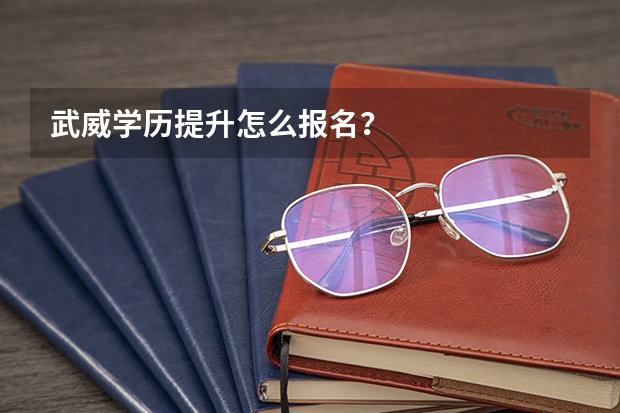 武威学历提升怎么报名?