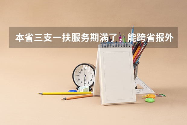 本省三支一扶服务期满了,能跨省报外省的公务员和事业单位吗?比如考