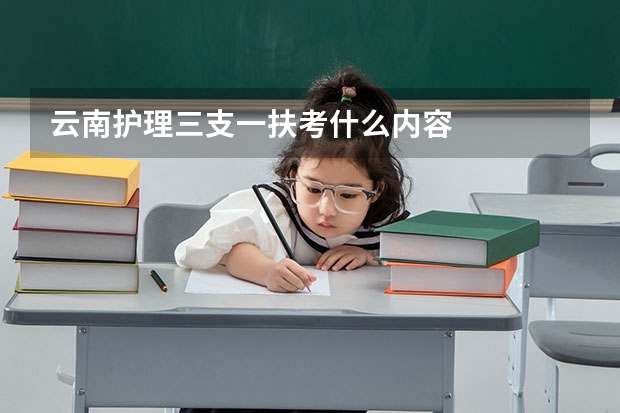 云南护理三支一扶考什么内容