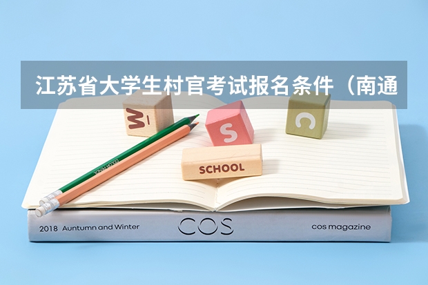 江苏省大学生村官考试报名条件(南通三支一扶调到哪)