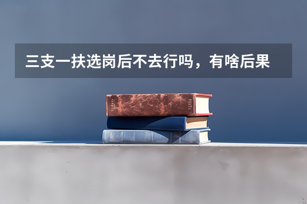 三支一扶选岗后不去行吗,有啥后果