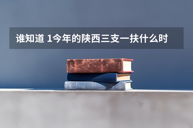 谁知道 1.今年的陕西三支一扶什么时候报名？ 2.今年的陕西省内的省直，各区县的招教考试的报名时间？