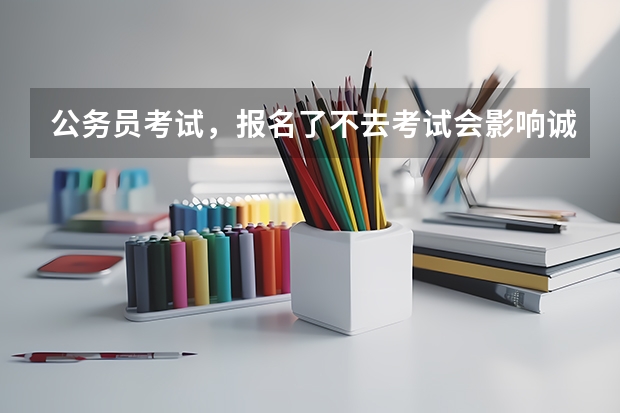 公务员考试,报名了不去考试会影响诚信记录吗?