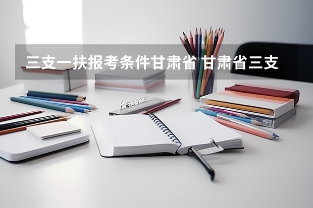三支一扶报考条件甘肃省 甘肃省三支一扶报考条件和要求
