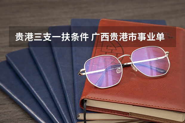 贵港三支一扶条件 广西贵港市事业单位招聘考试报名时间及考试时间