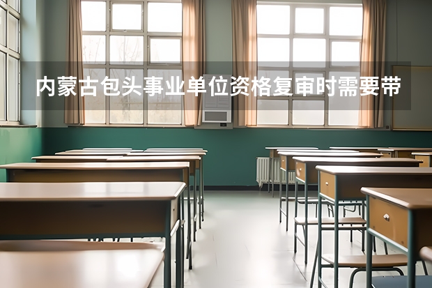内蒙古包头事业单位资格复审时需要带什么东西呢?急急急,后天就取复审了