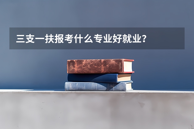 三支一扶报考什么专业好就业？
