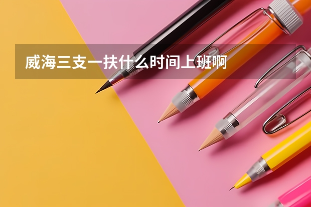 威海三支一扶什么时间上班啊
