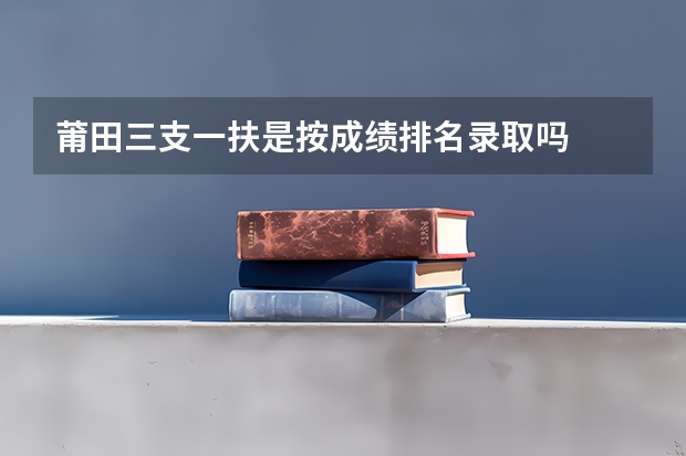 莆田三支一扶是按成绩排名录取吗