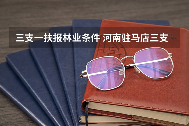 三支一扶报林业条件 河南驻马店三支一扶报考条件