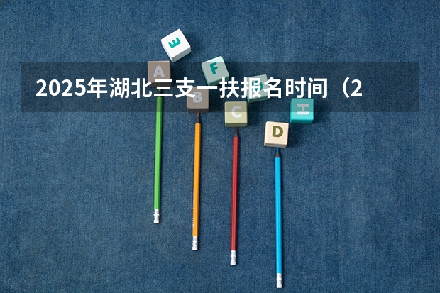 2025年湖北三支一扶报名时间（2025年湖北省三支一扶报名时间）