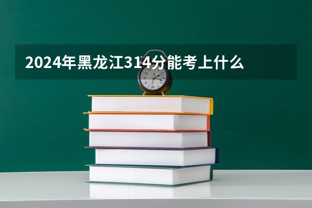 2024年黑龙江314分能考上什么大学?