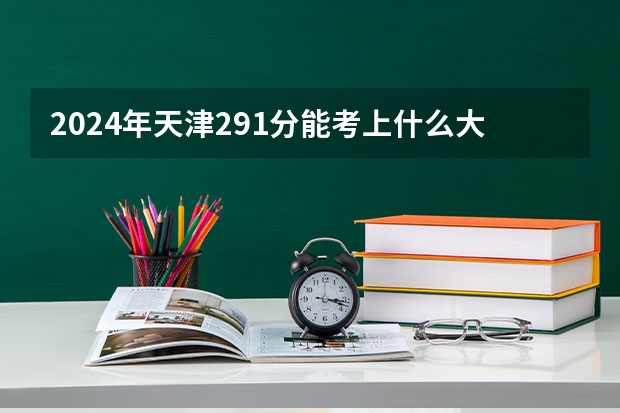 2024年天津291分能考上什么大学?