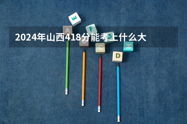 2024年山西418分能考上什么大学？