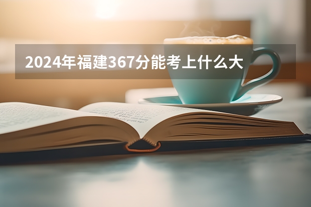 2024年福建367分能考上什么大学?