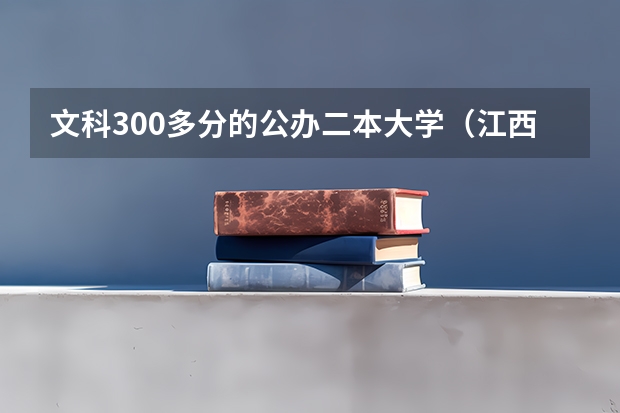 文科300多分的公办二本大学(江西高考300分左右的大学)