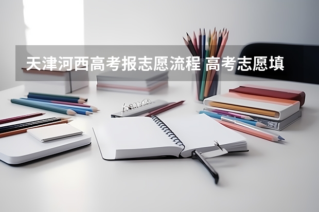 天津河西高考报志愿流程 高考志愿填报的具体操作流程是怎样的