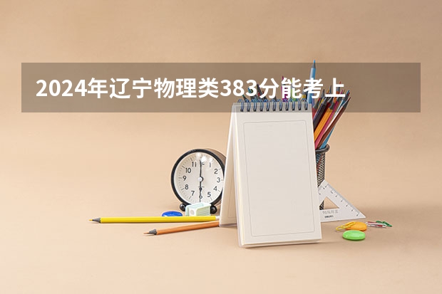 2024年辽宁物理类383分能考上什么大学?