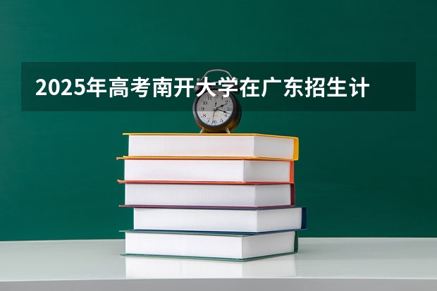 2025年高考南开大学在广东招生计划是什么