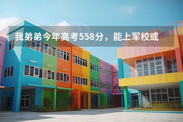 我弟弟今年高考558分,能上军校或警校吗?能上哪家?